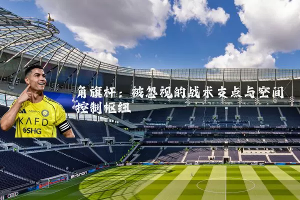 角旗杆：被忽视的战术支点与空间控制枢纽