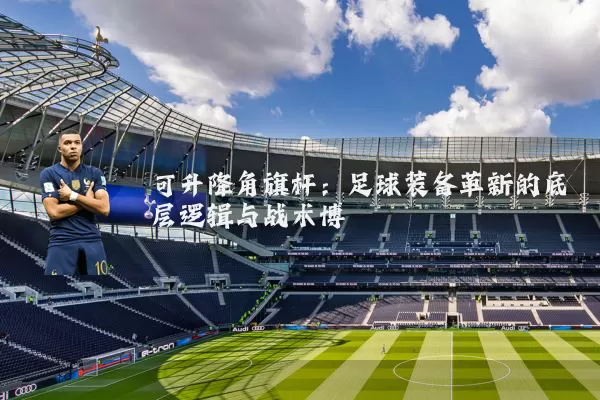 可升降角旗杆：足球装备革新的底层逻辑与战术博弈