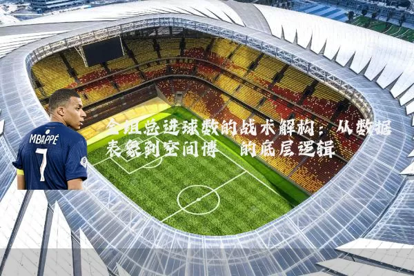 全组总进球数的战术解构：从数据表象到空间博弈的底层逻辑
