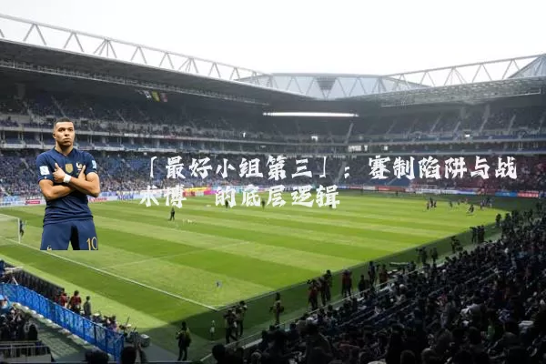 「最好小组第三」：赛制陷阱与战术博弈的底层逻辑