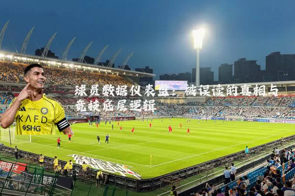 球员数据仪表盘：被误读的真相与竞技底层逻辑