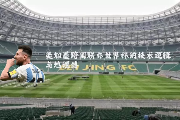 美加墨跨国联办世界杯的技术逻辑与地理博弈