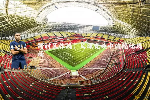 跨时区作战：足球竞技中的隐秘战场