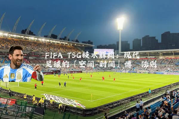 FIFA TSG技术解构：现代足球的「空间-时间」博弈法则