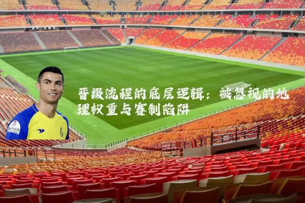 晋级流程的底层逻辑：被忽视的地理权重与赛制陷阱