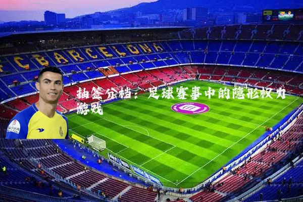 抽签分档：足球赛事中的隐形权力游戏